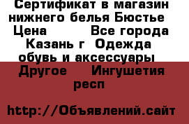 Сертификат в магазин нижнего белья Бюстье  › Цена ­ 800 - Все города, Казань г. Одежда, обувь и аксессуары » Другое   . Ингушетия респ.